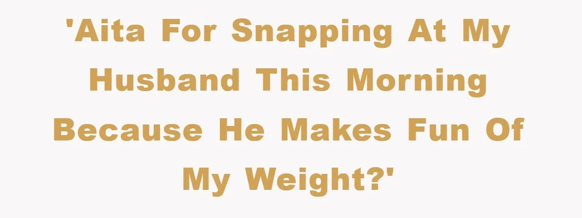 'AITA For snapping at my husband this morning because he makes fun of my weight?'