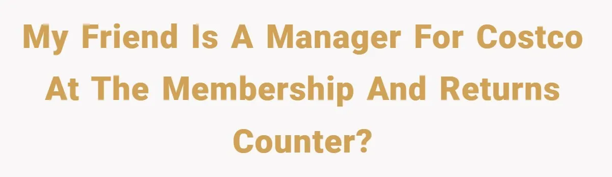 My Friend is a Manager for Costco at the Membership and Returns Counter?
