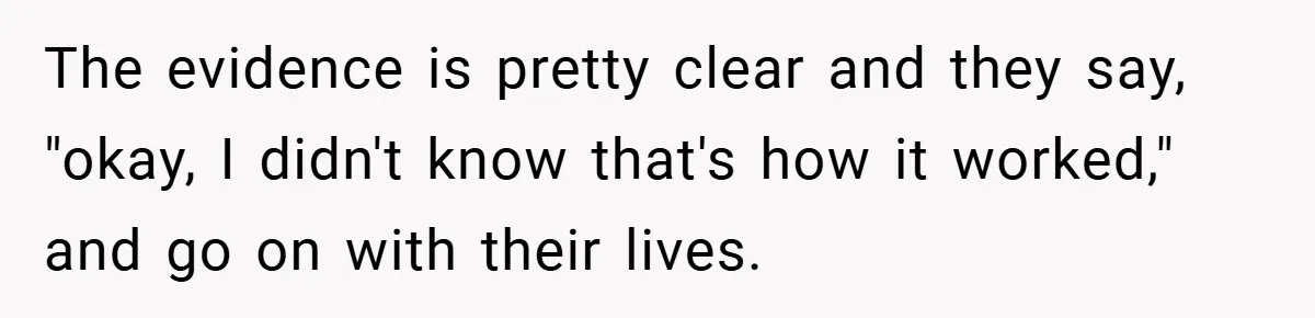 The evidence is pretty clear and they say, "okay, I didn't know that's how it worked," and go on with their lives.