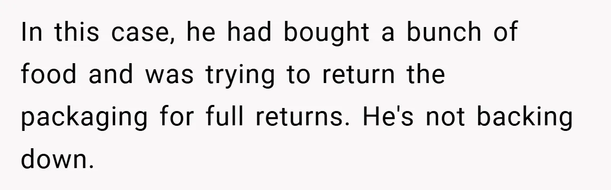 In this case, he had bought a bunch of food and was trying to return the packaging for full returns. He's not backing down.