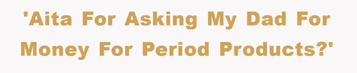 'AITA for asking my dad for money for period products?'
