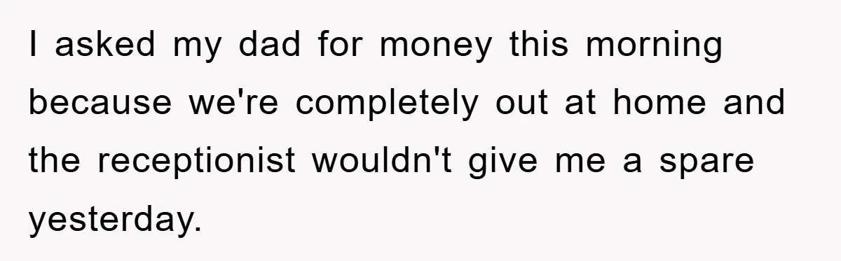 I asked my dad for money this morning because we're completely out at home and the receptionist wouldn't give me a spare yesterday.