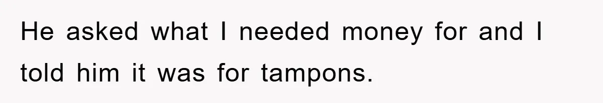 He asked what I needed money for and I told him it was for tampons.