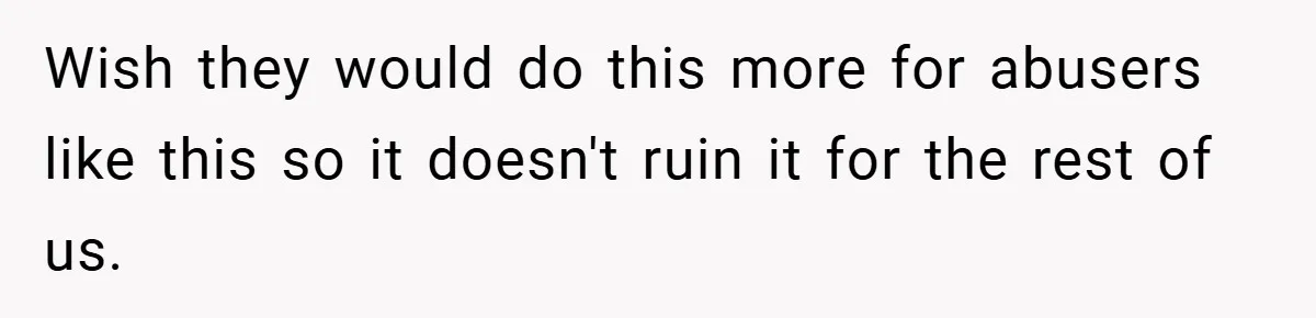 Wish they would do this more for abusers like this so it doesn't ruin it for the rest of us.