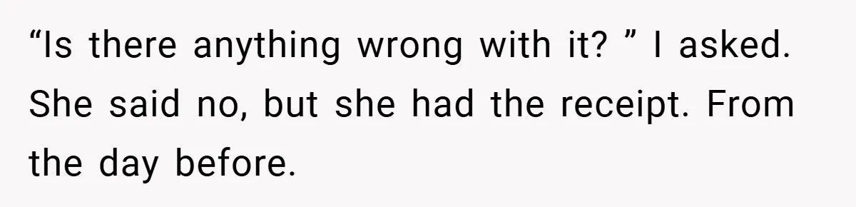 “Is there anything wrong with it? ” I asked. She said no, but she had the receipt. From the day before.