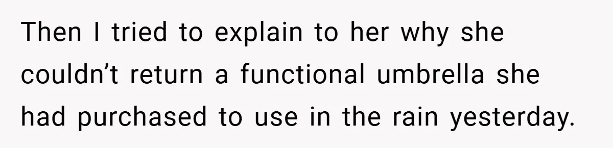 Then I tried to explain to her why she couldn’t return a functional umbrella she had purchased to use in the rain yesterday.