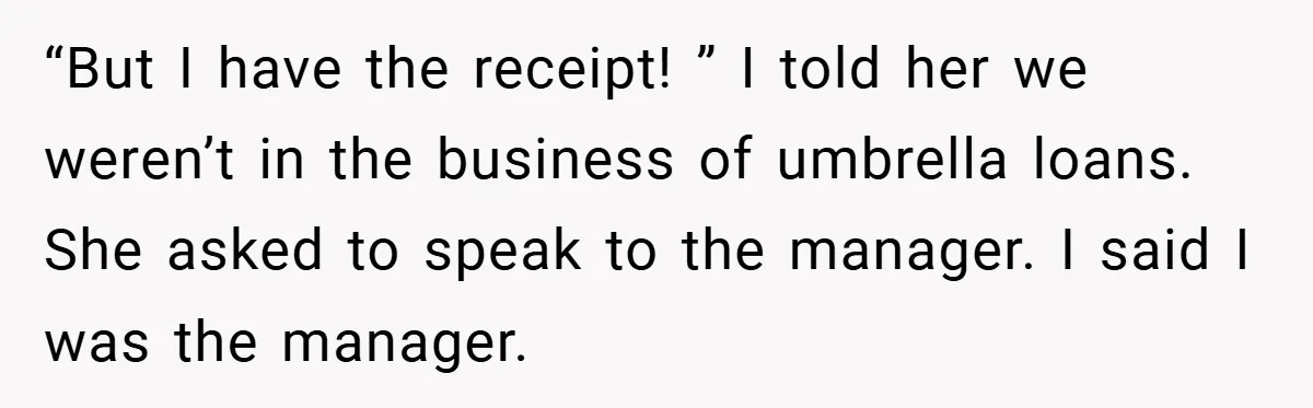 “But I have the receipt! ” I told her we weren’t in the business of umbrella loans. She asked to speak to the manager. I said I was the manager.