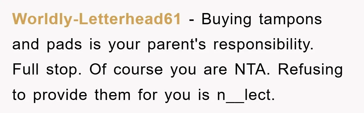 Worldly-Letterhead61 − Buying tampons and pads is your parent's responsibility. Full stop. Of course you are NTA. Refusing to provide them for you is n__lect.
