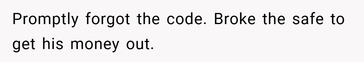 Promptly forgot the code. Broke the safe to get his money out.