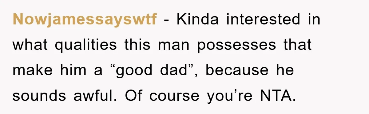 Nowjamessayswtf − Kinda interested in what qualities this man possesses that make him a “good dad”, because he sounds awful. Of course you’re NTA.