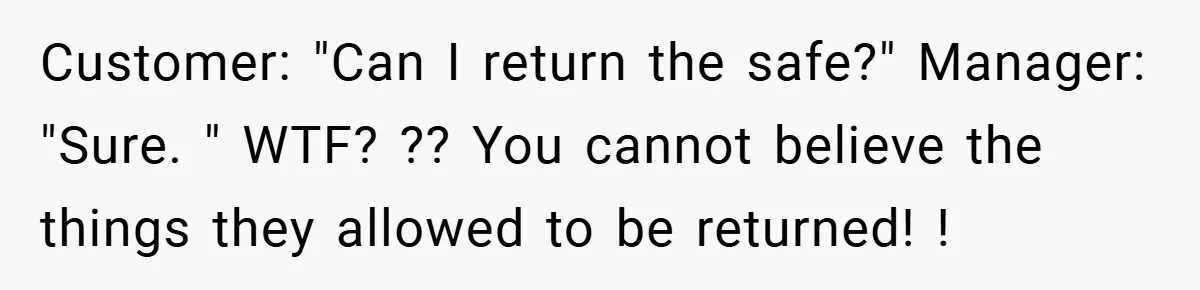 Customer: "Can I return the safe?" Manager: "Sure. " WTF? ?? You cannot believe the things they allowed to be returned! !