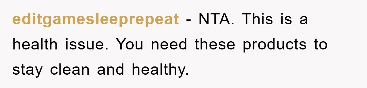 editgamesleeprepeat − NTA. This is a health issue. You need these products to stay clean and healthy.