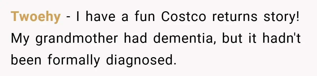 Twoehy − I have a fun Costco returns story! My grandmother had dementia, but it hadn't been formally diagnosed.