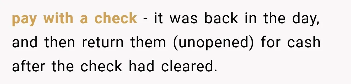 pay with a check - it was back in the day, and then return them (unopened) for cash after the check had cleared.