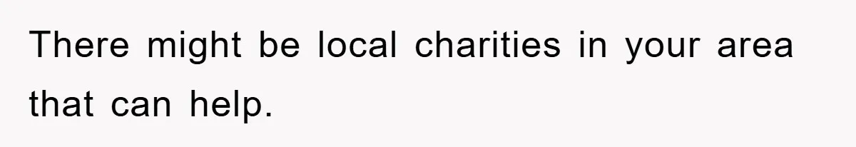 There might be local charities in your area that can help.