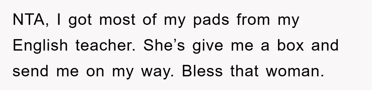 NTA, I got most of my pads from my English teacher. She’s give me a box and send me on my way. Bless that woman.