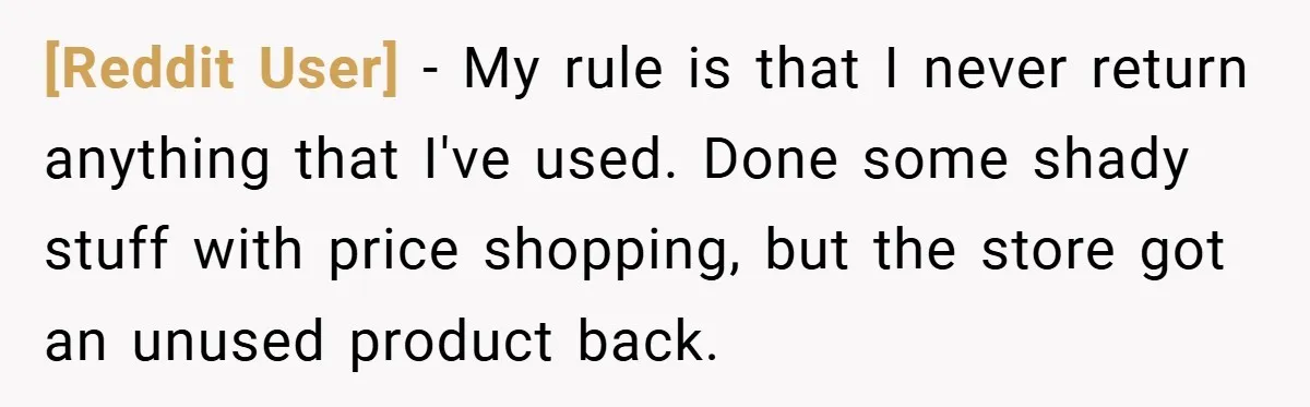 [Reddit User] − My rule is that I never return anything that I've used. Done some shady stuff with price shopping, but the store got an unused product back.