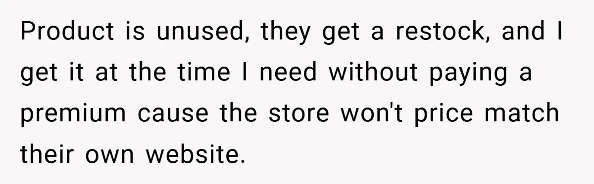 Product is unused, they get a restock, and I get it at the time I need without paying a premium cause the store won't price match their own website.