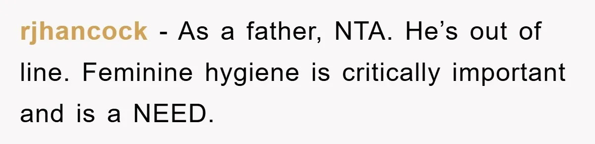 rjhancock − As a father, NTA. He’s out of line. Feminine hygiene is critically important and is a NEED.