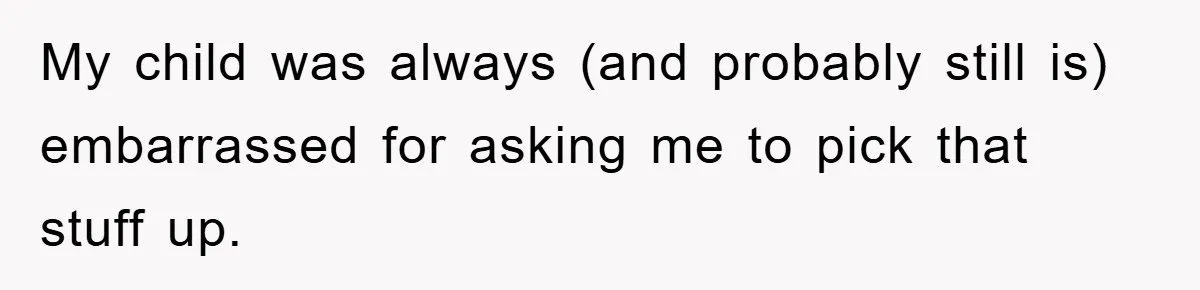 My child was always (and probably still is) embarrassed for asking me to pick that stuff up.
