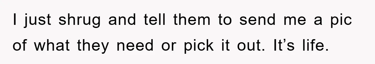 I just shrug and tell them to send me a pic of what they need or pick it out. It’s life.