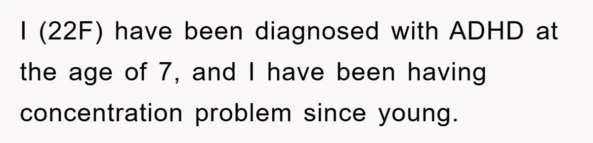 I (22F) have been diagnosed with ADHD at the age of 7, and I have been having concentration problem since young.