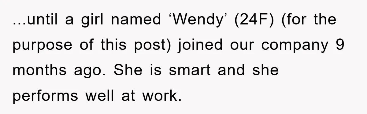 ...until a girl named ‘Wendy’ (24F) (for the purpose of this post) joined our company 9 months ago. She is smart and she performs well at work.