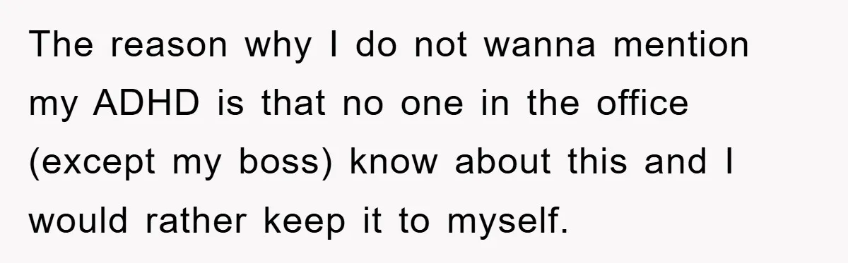 The reason why I do not wanna mention my ADHD is that no one in the office (except my boss) know about this and I would rather keep it to...