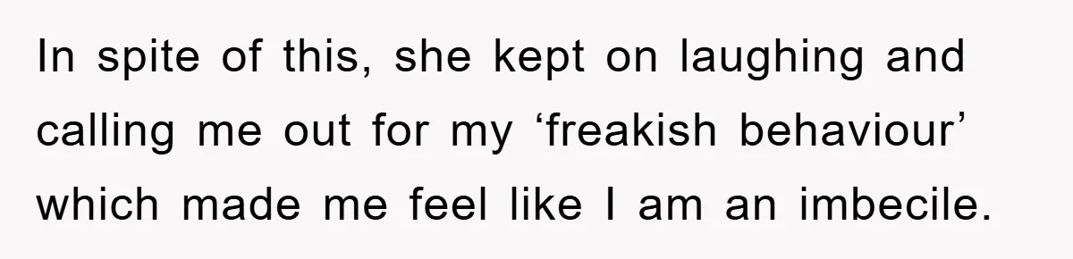 In spite of this, she kept on laughing and calling me out for my ‘freakish behaviour’ which made me feel like I am an imbecile.