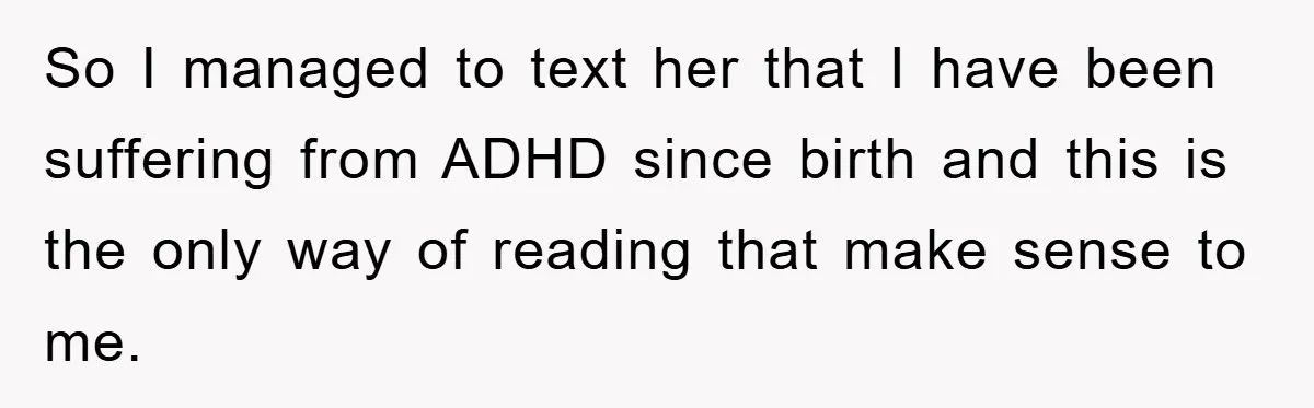 So I managed to text her that I have been suffering from ADHD since birth and this is the only way of reading that make sense to me.