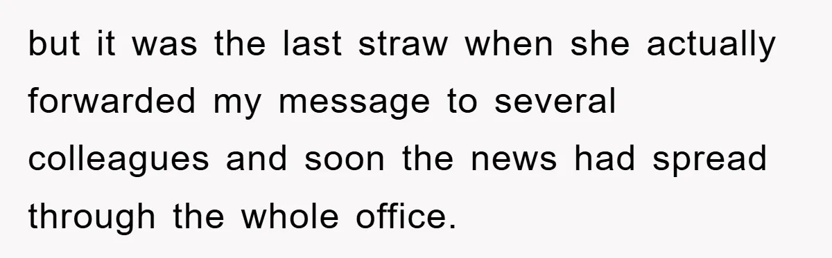 but it was the last straw when she actually forwarded my message to several colleagues and soon the news had spread through the whole office.