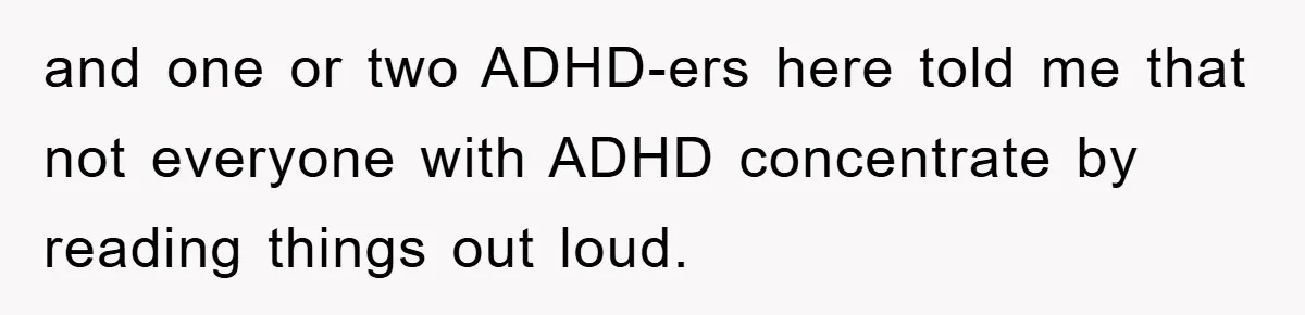 and one or two ADHD-ers here told me that not everyone with ADHD concentrate by reading things out loud.