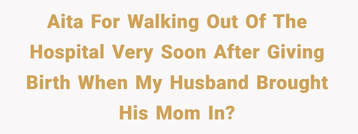 New Mom Walks Out After Husband Brings His Mom Into Delivery Room Against Her Wishes AITA for walking out of the hospital very soon after giving birth when my husband brought his mom in?