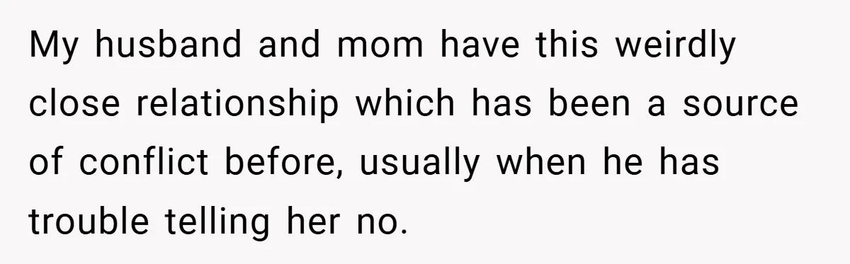 New Mom Walks Out After Husband Brings His Mom Into Delivery Room Against Her Wishes My husband and mom have this weirdly close relationship which has been a source of conflict before, usually when he has trouble telling her no.
