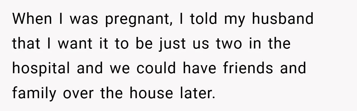 New Mom Walks Out After Husband Brings His Mom Into Delivery Room Against Her Wishes When I was pregnant, I told my husband that I want it to be just us two in the hospital and we could have friends and family over the house...