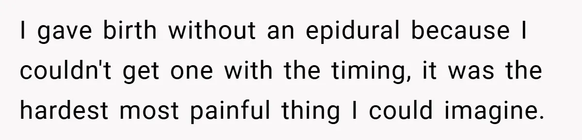 New Mom Walks Out After Husband Brings His Mom Into Delivery Room Against Her Wishes I gave birth without an epidural because I couldn't get one with the timing, it was the hardest most painful thing I could imagine.