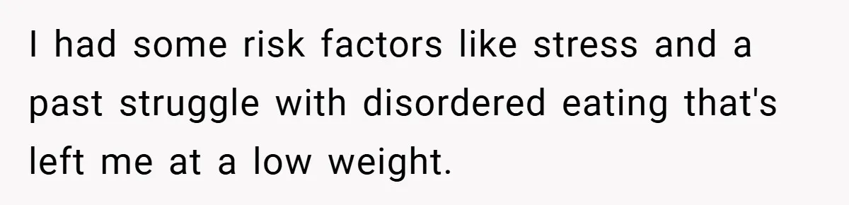 New Mom Walks Out After Husband Brings His Mom Into Delivery Room Against Her Wishes I had some risk factors like stress and a past struggle with disordered eating that's left me at a low weight.