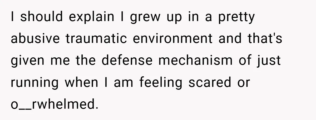 New Mom Walks Out After Husband Brings His Mom Into Delivery Room Against Her Wishes I should explain I grew up in a pretty abusive traumatic environment and that's given me the defense mechanism of just running when I am feeling scared or o__rwhelmed.