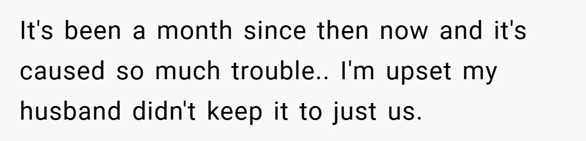New Mom Walks Out After Husband Brings His Mom Into Delivery Room Against Her Wishes It's been a month since then now and it's caused so much trouble.. I'm upset my husband didn't keep it to just us.