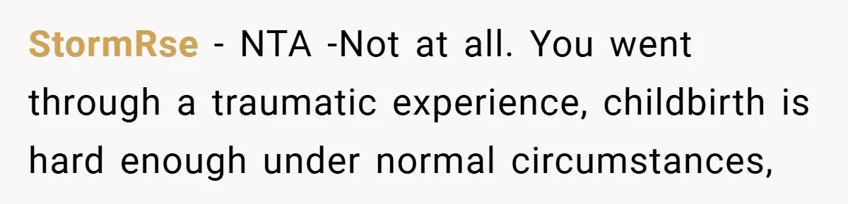 New Mom Walks Out After Husband Brings His Mom Into Delivery Room Against Her Wishes StormRse − NTA -Not at all. You went through a traumatic experience, childbirth is hard enough under normal circumstances,