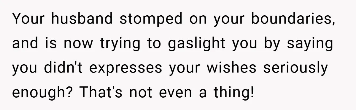 New Mom Walks Out After Husband Brings His Mom Into Delivery Room Against Her Wishes Your husband stomped on your boundaries, and is now trying to gaslight you by saying you didn't expresses your wishes seriously enough? That's not even a thing!