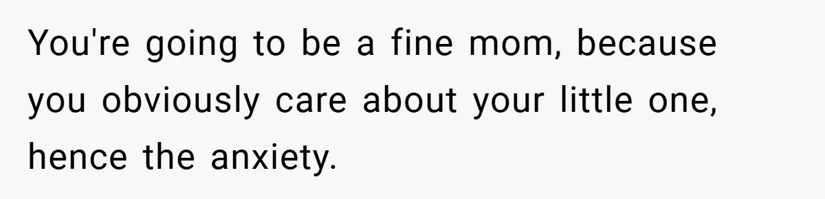 New Mom Walks Out After Husband Brings His Mom Into Delivery Room Against Her Wishes You're going to be a fine mom, because you obviously care about your little one, hence the anxiety.
