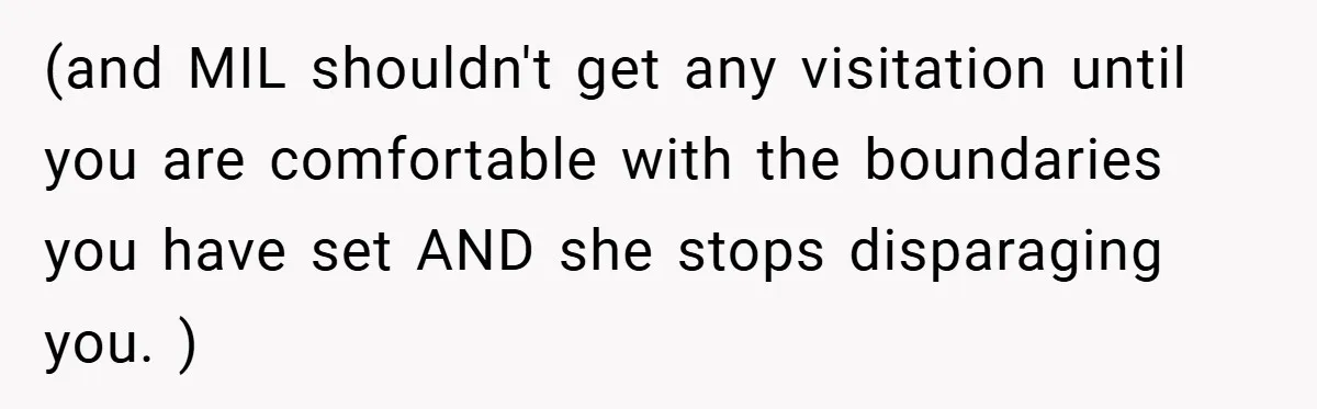 New Mom Walks Out After Husband Brings His Mom Into Delivery Room Against Her Wishes (and MIL shouldn't get any visitation until you are comfortable with the boundaries you have set AND she stops disparaging you. )