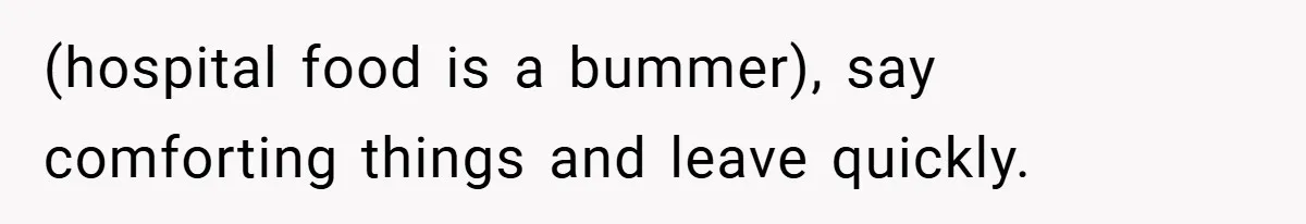 New Mom Walks Out After Husband Brings His Mom Into Delivery Room Against Her Wishes (hospital food is a bummer), say comforting things and leave quickly.
