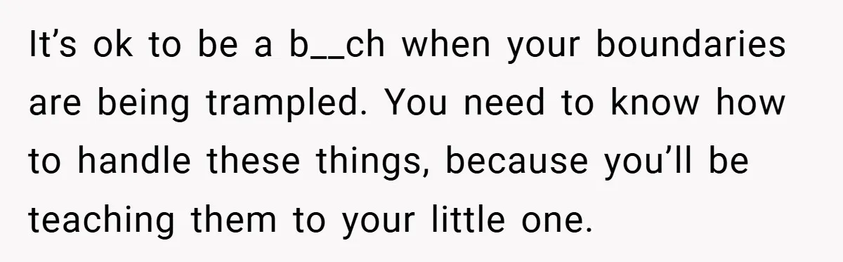New Mom Walks Out After Husband Brings His Mom Into Delivery Room Against Her Wishes It’s ok to be a b__ch when your boundaries are being trampled. You need to know how to handle these things, because you’ll be teaching them to your little one.