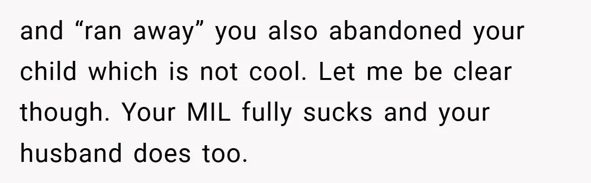 New Mom Walks Out After Husband Brings His Mom Into Delivery Room Against Her Wishes and “ran away” you also abandoned your child which is not cool. Let me be clear though. Your MIL fully sucks and your husband does too.