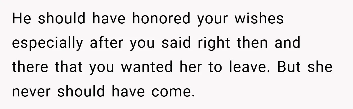 New Mom Walks Out After Husband Brings His Mom Into Delivery Room Against Her Wishes He should have honored your wishes especially after you said right then and there that you wanted her to leave. But she never should have come.