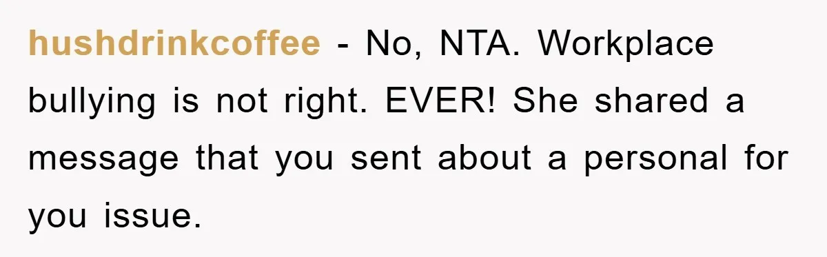 hushdrinkcoffee − No, NTA. Workplace bullying is not right. EVER! She shared a message that you sent about a personal for you issue.