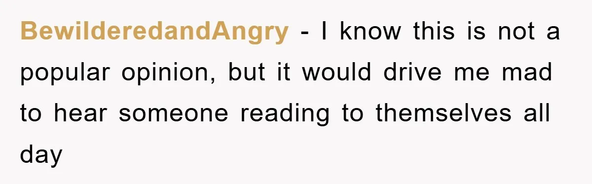 BewilderedandAngry − I know this is not a popular opinion, but it would drive me mad to hear someone reading to themselves all day