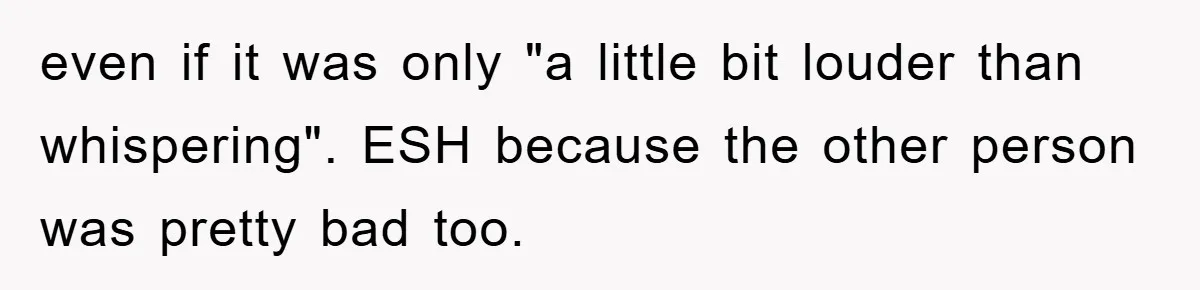 even if it was only "a little bit louder than whispering". ESH because the other person was pretty bad too.
